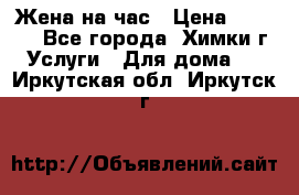 Жена на час › Цена ­ 3 000 - Все города, Химки г. Услуги » Для дома   . Иркутская обл.,Иркутск г.